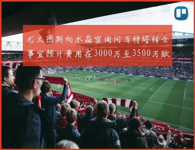 尤文图斯向水晶宫询问马特塔转会事宜预计费用在3000万至3500万欧元之间