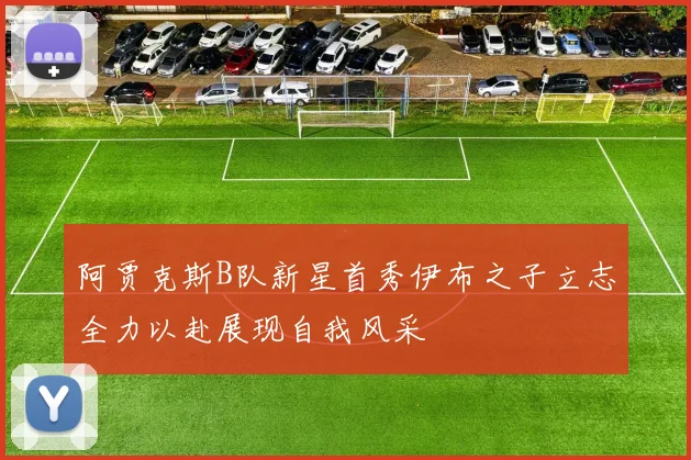 阿贾克斯B队新星首秀伊布之子立志全力以赴展现自我风采
