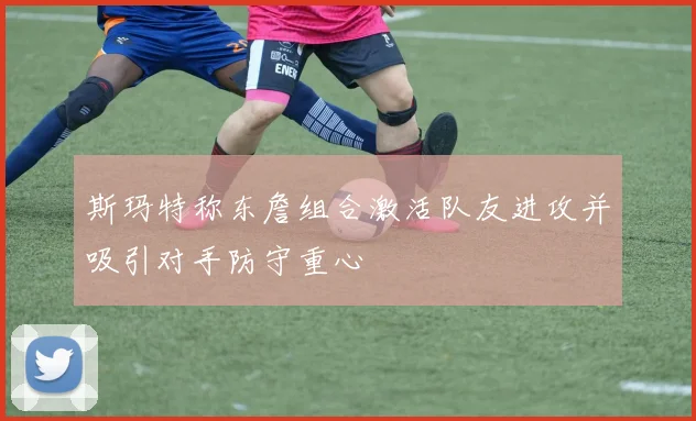 斯玛特称东詹组合激活队友进攻并吸引对手防守重心