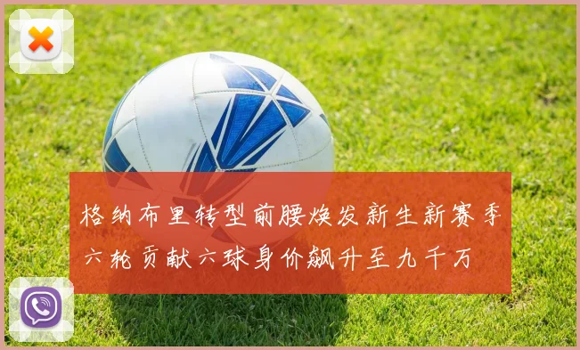 格纳布里转型前腰焕发新生新赛季六轮贡献六球身价飙升至九千万