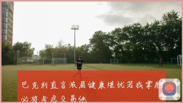 巴克利直言浓眉健康堪忧若我掌舵必将考虑交易他