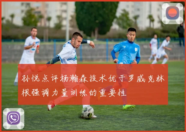 孙悦点评杨瀚森技术优于罗威克林根强调力量训练的重要性