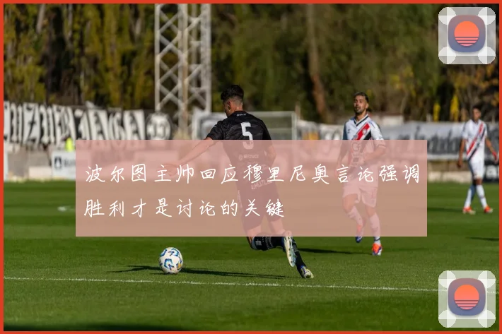 波尔图主帅回应穆里尼奥言论强调胜利才是讨论的关键