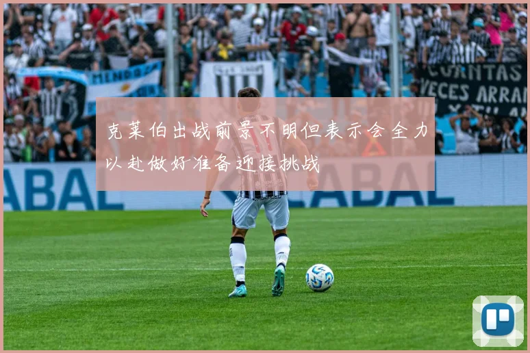 克莱伯出战前景不明但表示会全力以赴做好准备迎接挑战