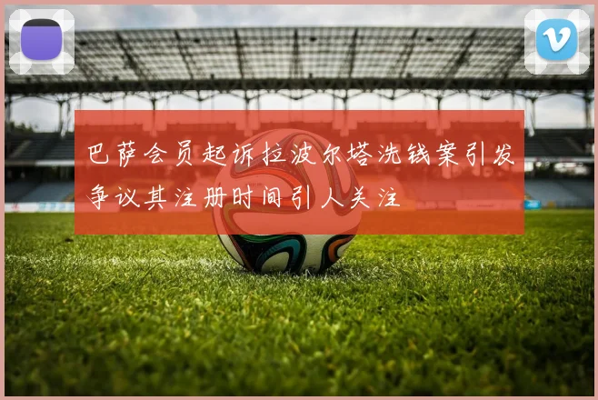 巴萨会员起诉拉波尔塔洗钱案引发争议其注册时间引人关注