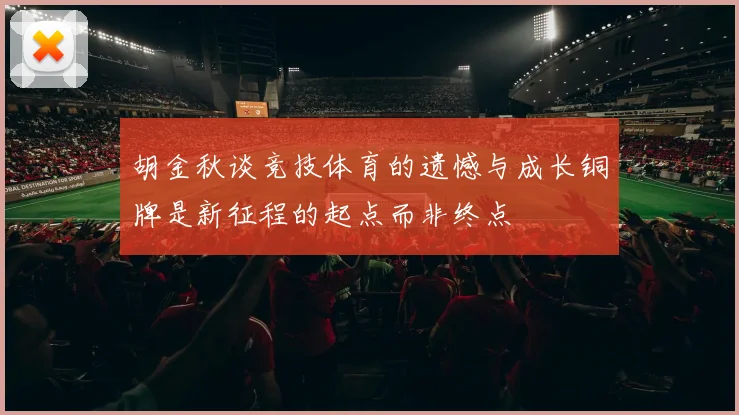 胡金秋谈竞技体育的遗憾与成长铜牌是新征程的起点而非终点