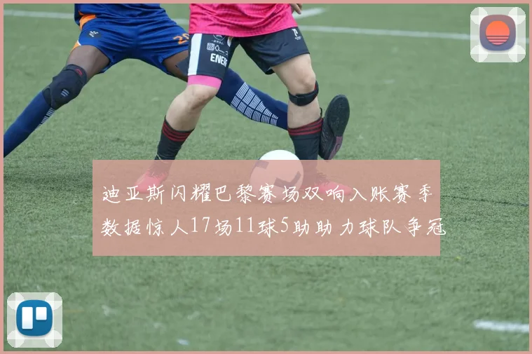 迪亚斯闪耀巴黎赛场双响入账赛季数据惊人17场11球5助助力球队争冠