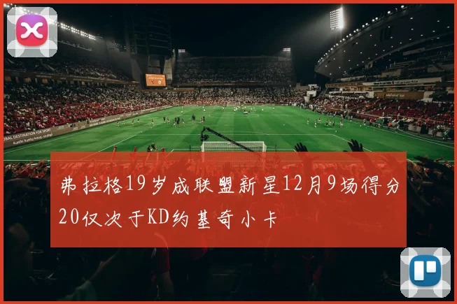 弗拉格19岁成联盟新星12月9场得分20仅次于KD约基奇小卡