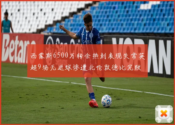 西蒙斯6500万转会热刺表现失常英超9场无进球惨遭北伦敦德比完败