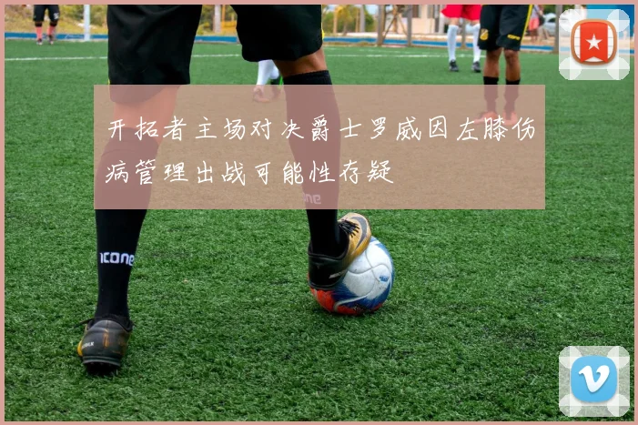 开拓者主场对决爵士罗威因左膝伤病管理出战可能性存疑
