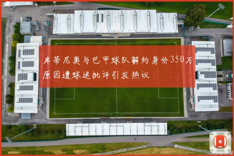 库蒂尼奥与巴甲球队解约身价350万原因遭球迷批评引发热议