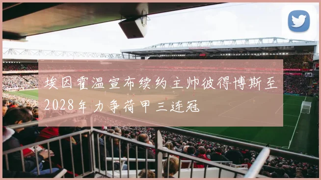 埃因霍温宣布续约主帅彼得博斯至2028年力争荷甲三连冠