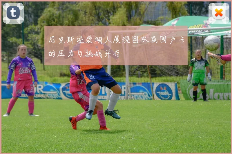 尼克斯逆袭湖人展现团队氛围卢卡的压力与挑战并存