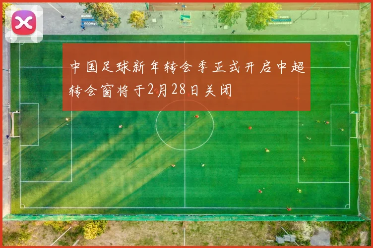 中国足球新年转会季正式开启中超转会窗将于2月28日关闭