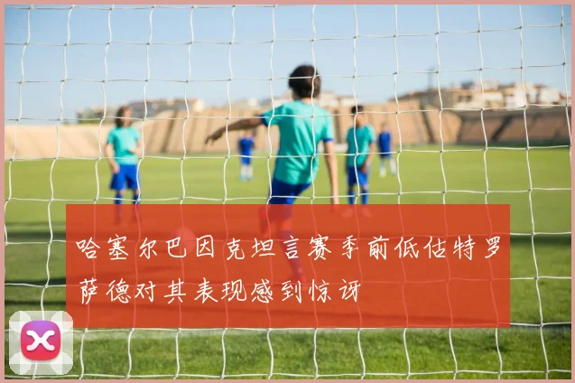 哈塞尔巴因克坦言赛季前低估特罗萨德对其表现感到惊讶
