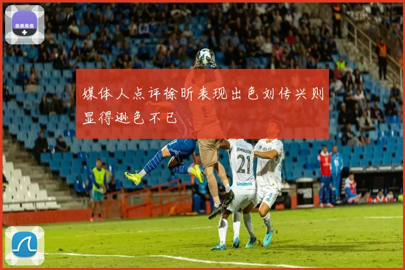 媒体人点评徐昕表现出色刘传兴则显得逊色不已