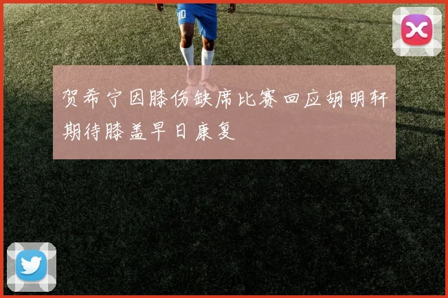 贺希宁因膝伤缺席比赛回应胡明轩期待膝盖早日康复