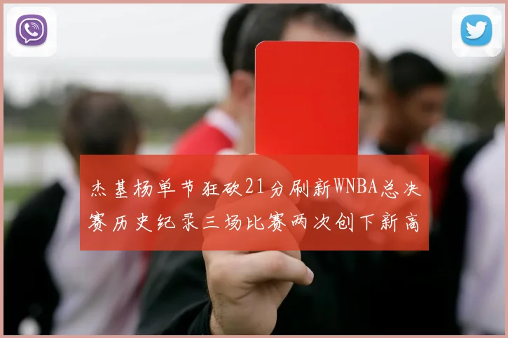 杰基杨单节狂砍21分刷新WNBA总决赛历史纪录三场比赛两次创下新高