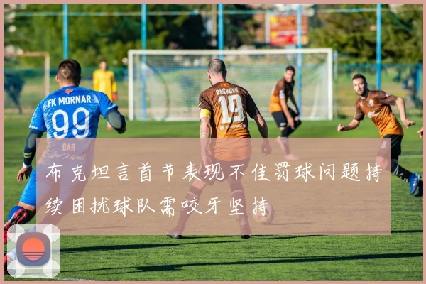 布克坦言首节表现不佳罚球问题持续困扰球队需咬牙坚持