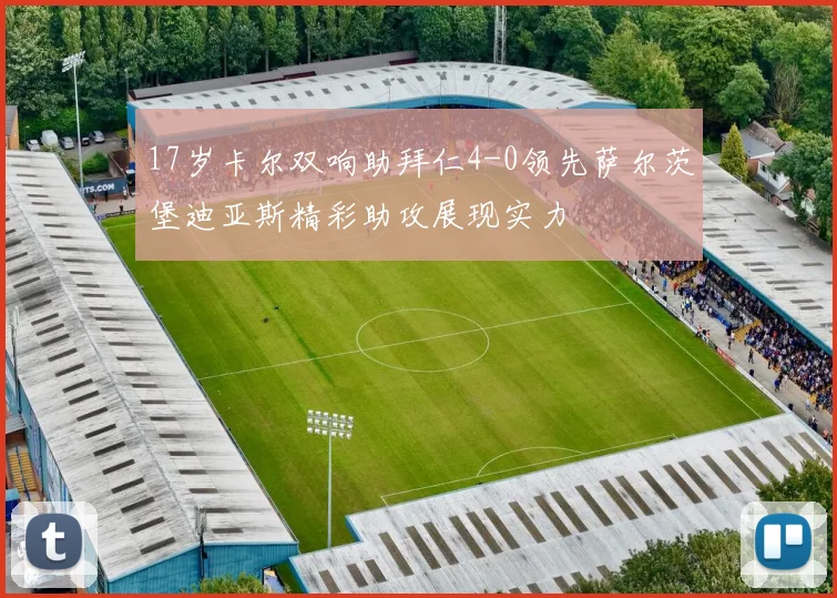 17岁卡尔双响助拜仁4-0领先萨尔茨堡迪亚斯精彩助攻展现实力