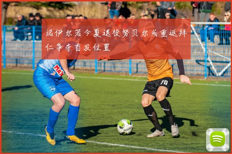 诺伊尔若今夏退役努贝尔或重返拜仁争夺首发位置