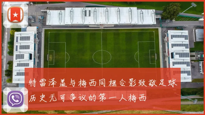 特雷泽盖与梅西同框合影致敬足球历史无可争议的第一人梅西