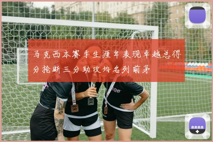 马克西本赛季生涯年表现卓越总得分抢断三分助攻均名列前茅