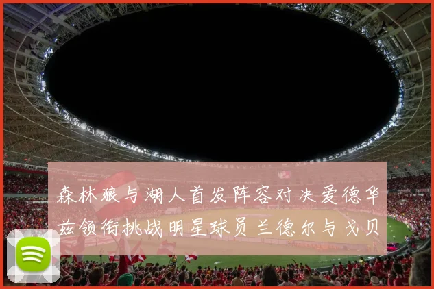 森林狼与湖人首发阵容对决爱德华兹领衔挑战明星球员兰德尔与戈贝尔