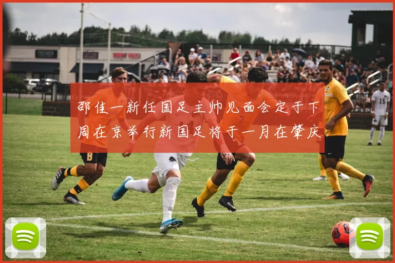 邵佳一新任国足主帅见面会定于下周在京举行新国足将于一月在肇庆集训